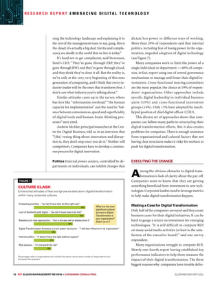 10 MIT SLOAN MANAGEMENT REVIEW • Capgemini Consulting  sloanreview.mit.edu
R e s e a r c h R e p o r t E m b r a c i n g D i g i ta l T e c h n o l o g y
ning the technology landscape and explaining it to
the rest of the management team to say, gang, this is
the cloud; it’s actually a big deal. Inertia and compla-
cency are deadly in the world that we live in today.”
It’s hard not to get complacent, said Stevenson,
Intel’s CIO. “They’ve gone through ERP, they’ve
gone through BYO,and they’ve gone through cloud,
and they think they’ve done it all. But the reality is,
we’re only at the very, very beginning of this next
generation of computing, and I think that every in-
dustry leader will be the ones that transform first. I
don’t care what industry you’re talking about.”
Similar attitudes came up in the survey, where
barriers like “information overload,”“the human
capacity for implementation” and the need to “bal-
ance between conveniences,speed and superficiality
of digital tools and human-brain thinking pro-
cesses”were cited.
Andrew McAfee,principal researcher at the Cen-
ter for Digital Business, told us in an interview that
“[the] vexing thing about innovation and disrup-
tion is, they don’t stop once you do it.” Neither will
competitors. Companies have to develop a continu-
ous process for digital innovation.
Politics Internal power centers, controlled by de-
partments or individuals, can inhibit changes that
dictate less power or different ways of working.
More than 20% of respondents said that internal
politics, including fear of losing power in the orga-
nization, impeded adoption of digital technology
(see Figure 7).
Many companies work to limit the power of a
single individual or department — 60% of compa-
nies, in fact, report using one of several governance
mechanisms to manage and foster their digital in-
vestments. Cross-functional steering committees
are the most popular, the choice at 19% of respon-
dents’ organizations. Other approaches include
specific digital leadership in individual business
units (15%) and cross-functional innovation
groups (14%). Only 13% have adopted the much-
hyped position of chief digital officer (CDO).
This diverse set of approaches shows that com-
panies can follow many paths to structuring their
digital transformation efforts. But it also creates
problems for companies.There is enough resistance
from organizational and cultural factors that not
having clear structures makes it risky for workers to
push for digital transformation.
ExecutingtheChange
Among the obvious obstacles to digital trans-
formation is lack of clarity about the pay-off.
Companies want to know that they are getting
something beneficial from investment in new tech-
nologies.Corporate leaders need to leverage metrics
to help make digital transformation happen.
Making a Case for Digital Transformation
Only half of the companies surveyed said they create
business cases for their digital initiatives. It can be
hard to gauge a return on investment for emerging
technologies. “It is still difficult to compute ROI
on many social media activities (at least to the satis-
faction of the executive board)” said one survey
respondent.
Many organizations struggle to compute ROI.
Merely one-fourth report having established key
performance indicators to help them measure the
impact of their digital transformation. The three
biggest reasons why: companies have trouble defin-
Figure 7
Culture clash
Entrenched attitudes of fear and ignorance beat down digital transformation
within many corporate cultures.
40%
18%
21%
52%
53%
23%
Competing priorities – “we don’t have time for this right now”
Lack of familiarity with digital – “we don’t know how to do that”
Resistance to new approaches – “this is the way we’ve always done it”
Digital Transformation threatens current power structures – “I will lose influence in my organization”
Internal politics – “it doesn’t have the right political support”
Risk aversion – “it’s not worth the risk”
What are the most
significant cultural
barriers to Digital
Transformation in
your organization?
Select up to 3.
ppt19 (10)
Percentages refer to respondents who clicked this option versus total number of respondents who
answered this question.
 