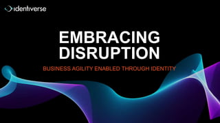 EMBRACING
DISRUPTION
BUSINESS AGILITY ENABLED THROUGH IDENTITY
 