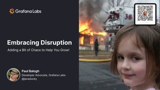 Paul Balogh
Developer Advocate, Grafana Labs
@javaducky
Embracing Disruption
Adding a Bit of Chaos to Help You Grow!
 