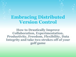 Embracing Distributed Version Control How to Drastically Improve Collaboration, Experimentation, Productivity, Freedom, Flexibility, Data Integrity and take two strokes off of your golf game 