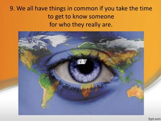 9. We all have things in common if you take the time
to get to know someone
for who they really are.
 