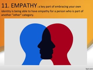 11. EMPATHY: a key part of embracing your own
identity is being able to have empathy for a person who is part of
another “other” category.
 