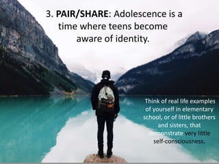 3. PAIR/SHARE: Adolescence is a
time where teens become
aware of identity.
Think of real life examples
of yourself in elementary
school, or of little brothers
and sisters, that
demonstrate very little
self-consciousness.
 
