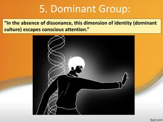 5. Dominant Group:
“In the absence of dissonance, this dimension of identity (dominant
culture) escapes conscious attention.”
 