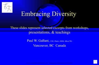 Embracing Diversity  These slides represent selected excerpts from workshops , presentations, & teachings Paul W. Gallant,  CHE, Phd(c), MHK, BRec(TR) Vancouver, BC  Canada www.GallantHealthWorks.com  &quot;Engaging Stakeholders in Health&quot; 