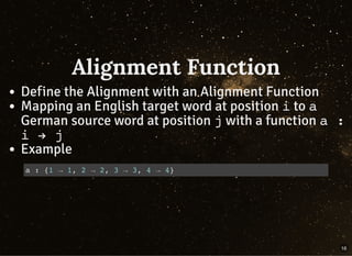 Alignment Function
Define the Alignment with an Alignment Function
Mapping an English target word at position i to a
German source word at position j with a function a :
i → j
Example
a : {1 → 1, 2 → 2, 3 → 3, 4 → 4}
16
 