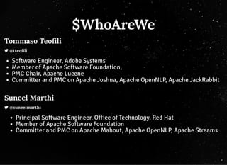 $WhoAreWe
Tommaso Teoﬁli
 @tteoﬁli
Software Engineer, Adobe Systems
Member of Apache Software Foundation,
PMC Chair, Apache Lucene
Committer and PMC on Apache Joshua, Apache OpenNLP, Apache JackRabbit
Suneel Marthi
 @suneelmarthi
Principal Software Engineer, Office of Technology, Red Hat
Member of Apache Software Foundation
Committer and PMC on Apache Mahout, Apache OpenNLP, Apache Streams
2
 