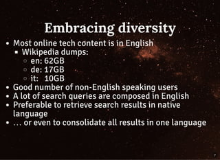 Embracing diversity
Most online tech content is in English
Wikipedia dumps:
en: 62GB
de: 17GB
it:   10GB
Good number of no...
