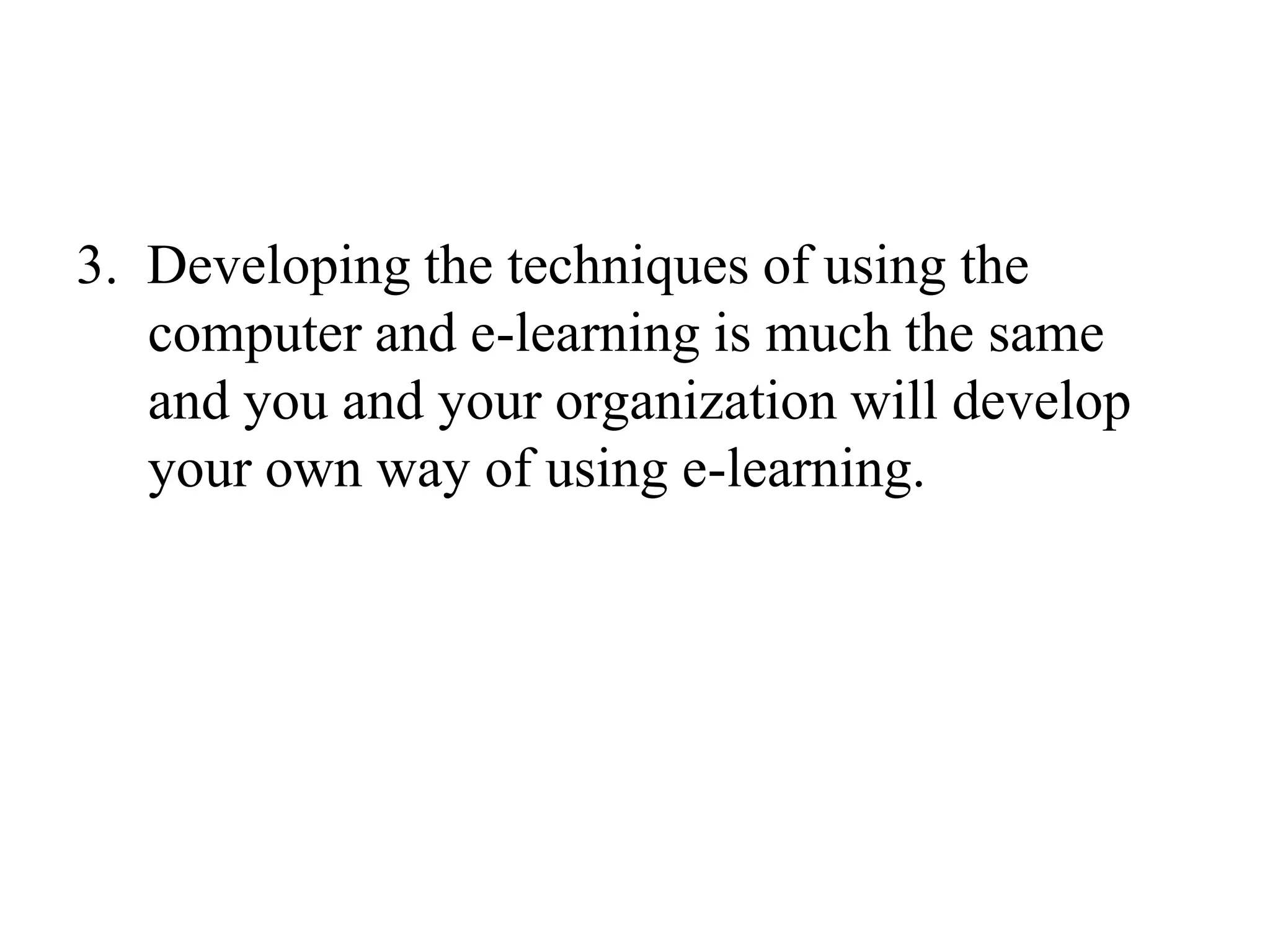 3.  Developing the techniques of using the computer and e-learning is much the same and you and your organization will develop your own way of using e-learning.