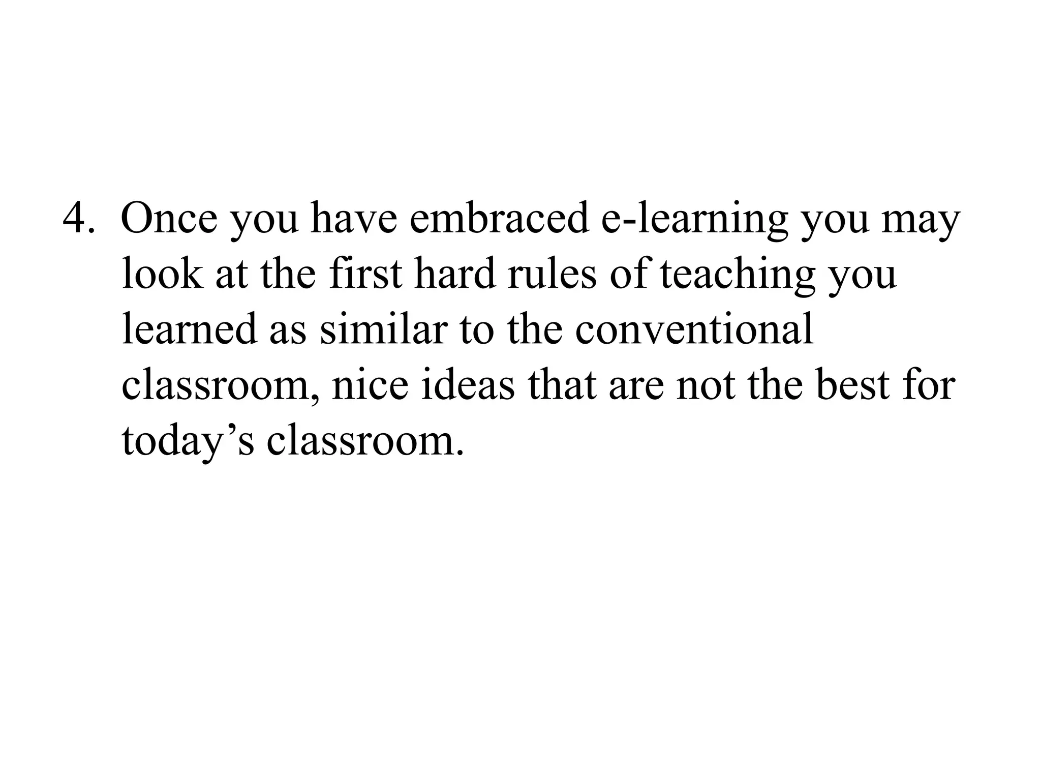 4.  Once you have embraced e-learning you may look at the first hard rules of teaching you learned as similar to the conventional classroom, nice ideas that are not the best for today’s classroom.