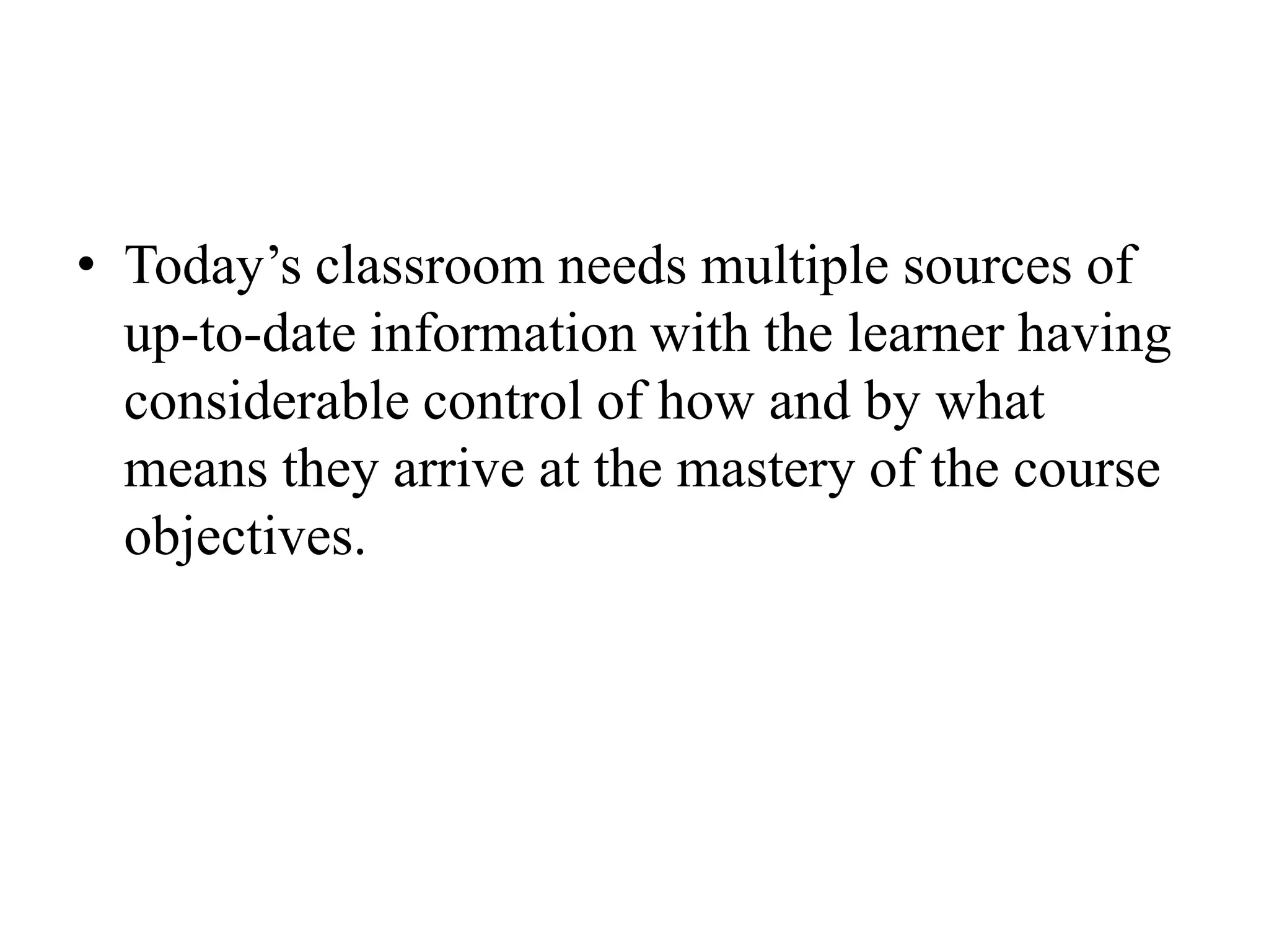 Today’s classroom needs multiple sources of up-to-date information with the learner having considerable control of how and by what means they arrive at the mastery of the course objectives.