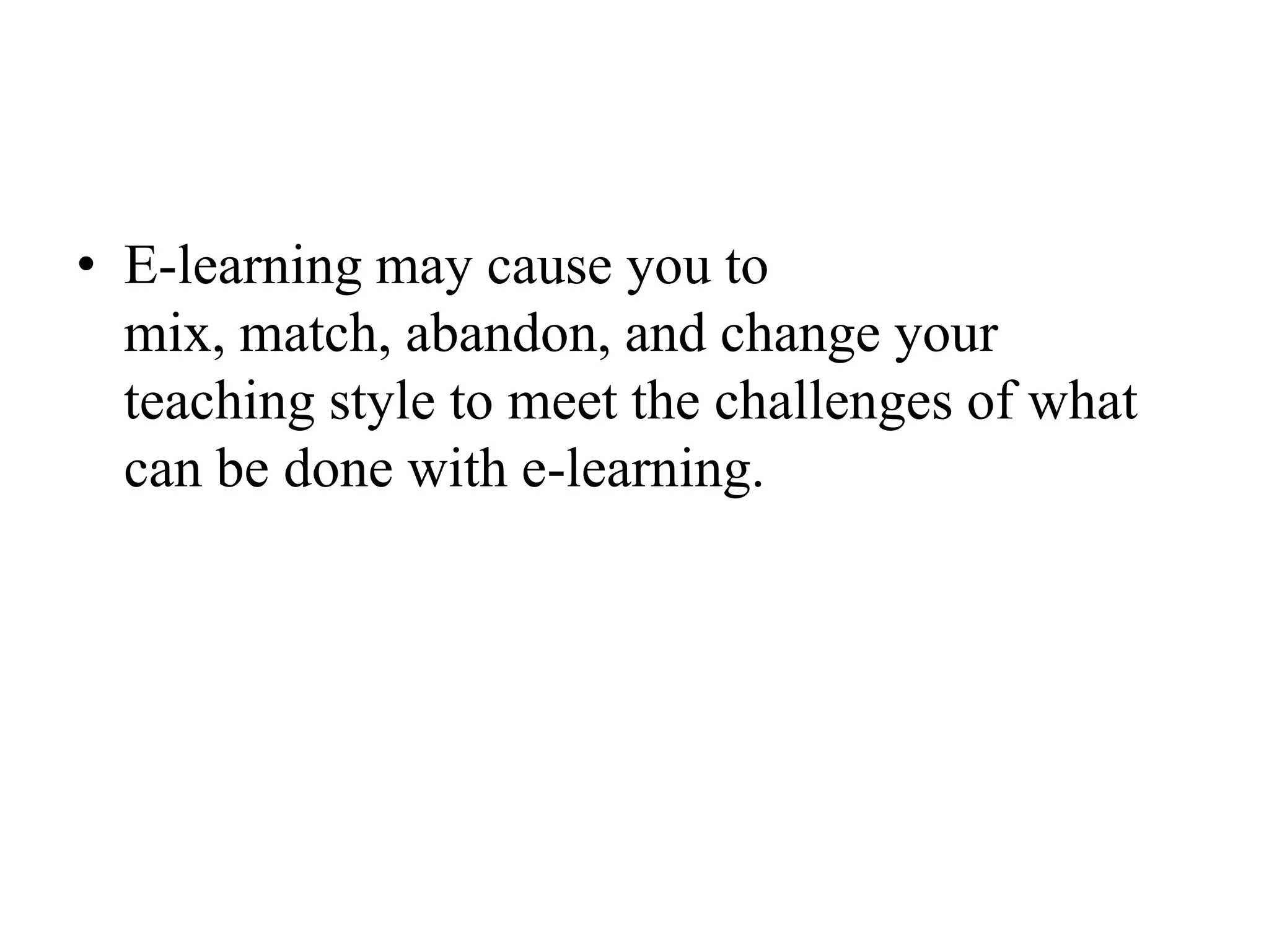 E-learning may cause you to mix, match, abandon, and change your teaching style to meet the challenges of what can be done with e-learning.