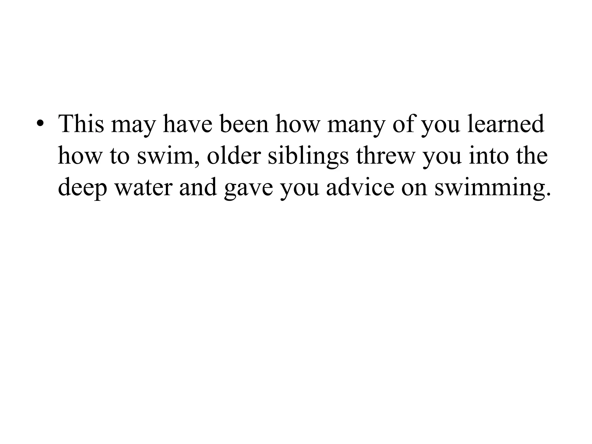 This may have been how many of you learned how to swim, older siblings threw you into the deep water and gave you advice on swimming.