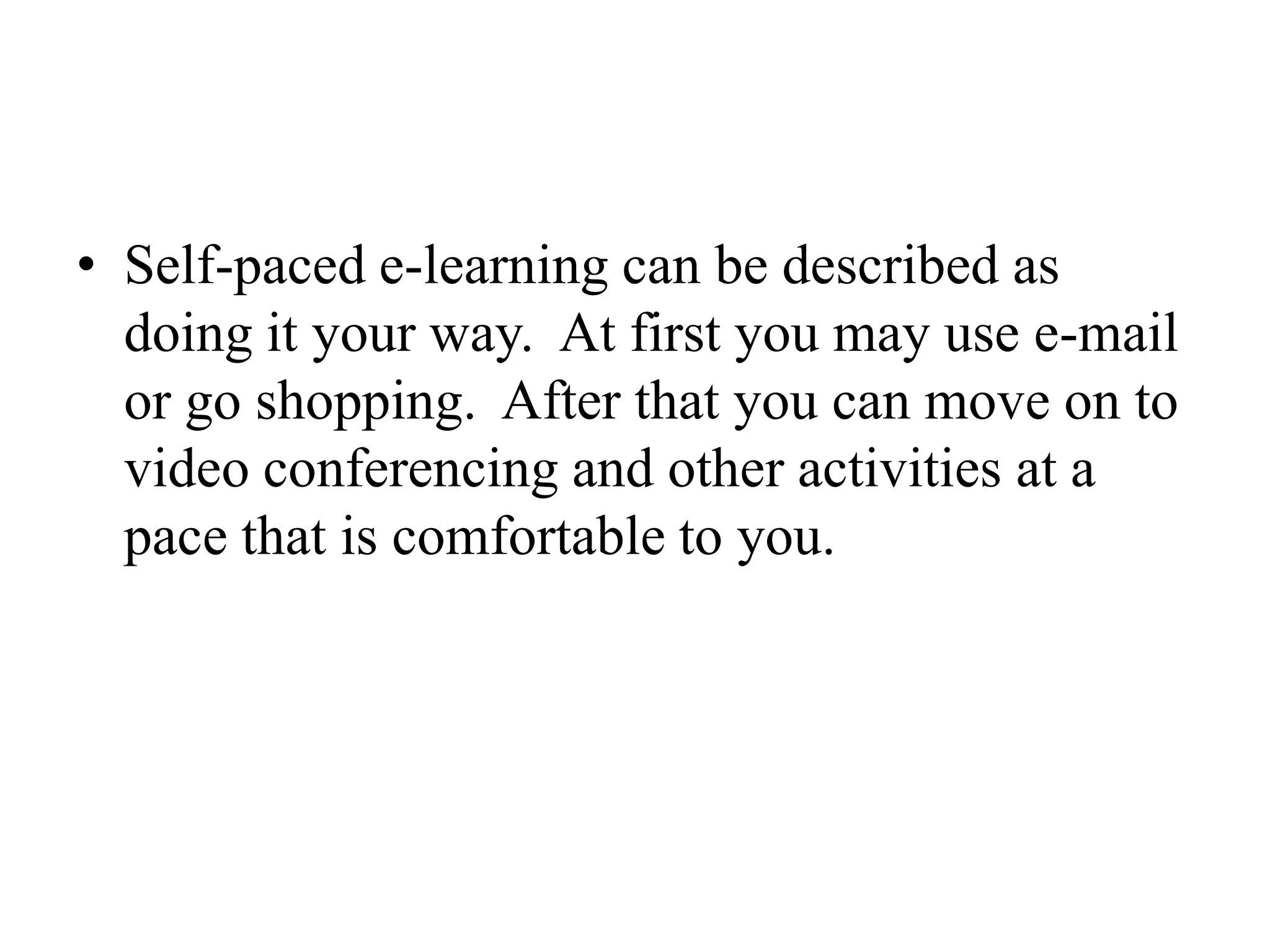 Self-paced e-learning can be described as doing it your way.  At first you may use e-mail or go shopping.  After that you can move on to video conferencing and other activities at a pace that is comfortable to you.