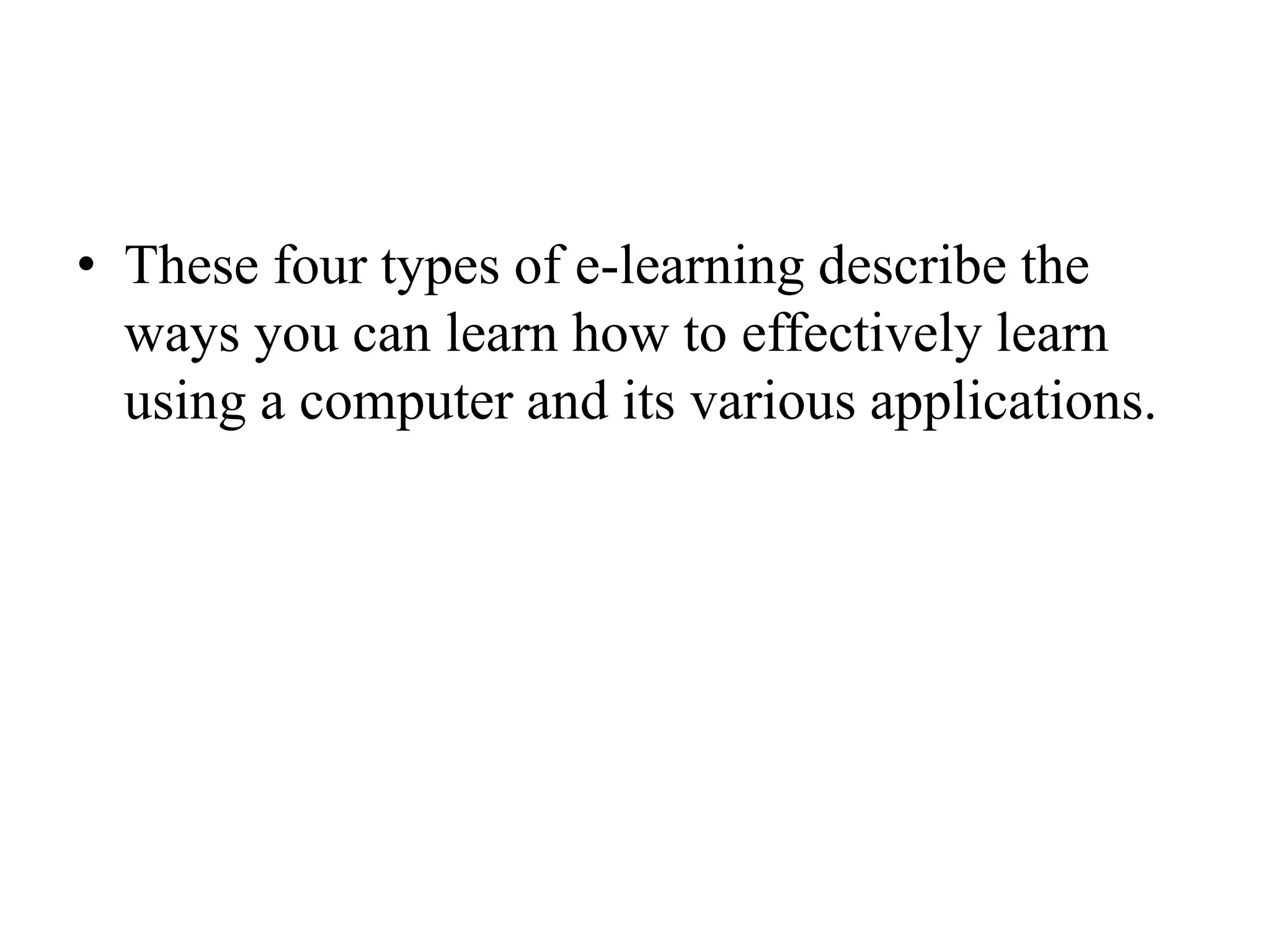 These four types of e-learning describe the ways you can learn how to effectively learn using a computer and its various applications.