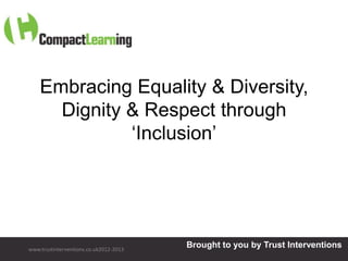 Embracing Equality & Diversity,
      Dignity & Respect through
              „Inclusion‟




www.trustinterventions.co.uk2012-2013
                                        Brought to you by Trust Interventions
 