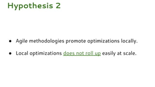 ● Agile methodologies promote optimizations locally.
● Local optimizations does not roll up easily at scale.
Hypothesis 2
 