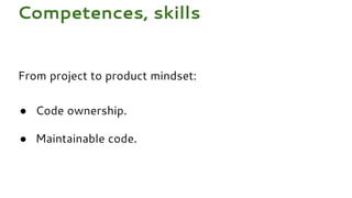 From project to product mindset:
● Code ownership.
● Maintainable code.
Competences, skills
 