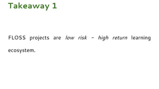 FLOSS projects are low risk - high return learning
ecosystem.
Takeaway 1
 