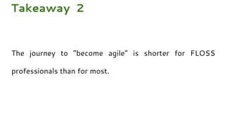 The journey to “become agile” is shorter for FLOSS
professionals than for most.
Takeaway 2
 