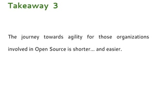 The journey towards agility for those organizations
involved in Open Source is shorter… and easier.
Takeaway 3
 