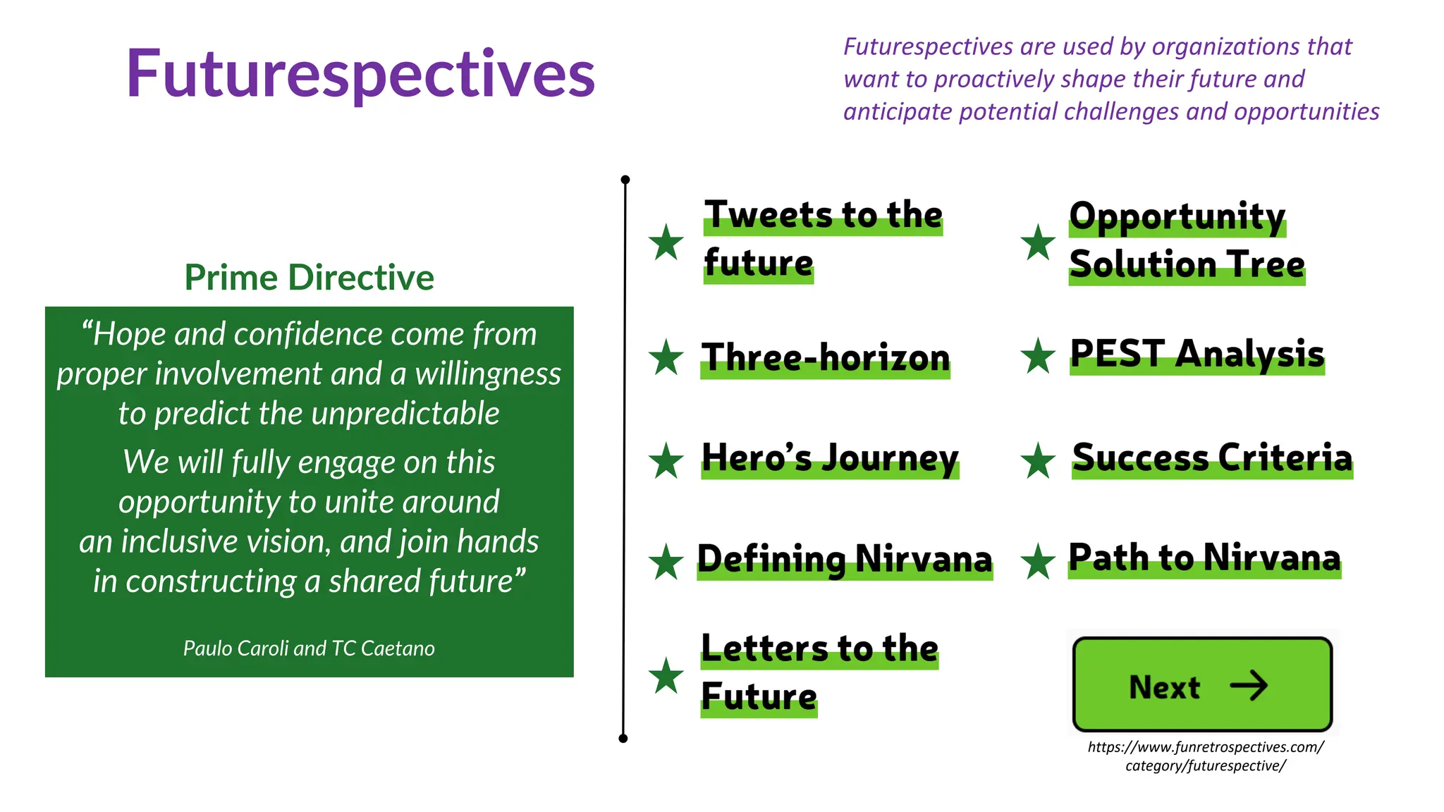 “Hope and confidence come from
proper involvement and a willingness
to predict the unpredictable
We will fully engage on this
opportunity to unite around
an inclusive vision, and join hands
in constructing a shared future”
Paulo Caroli and TC Caetano
Prime Directive
https://www.funretrospectives.com/
category/futurespective/
Futurespectives
Futurespectives are used by organizations that
want to proactively shape their future and
anticipate potential challenges and opportunities
 