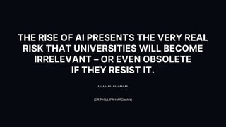 THE RISE OF AI PRESENTS THE VERY REAL
RISK THAT UNIVERSITIES WILL BECOME
IRRELEVANT – OR EVEN OBSOLETE
IF THEY RESIST IT.
(DR PHILLIPA HARDMAN)
 