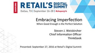 Embracing	Imperfec/on	
When	Good	Enough	is	the	Perfect	Solu/on	
	
Steven	J.	Weiskircher	
Chief	Informa/on	Oﬃcer	
ThinkGeek	
Presented:	September	27,	2016	at	Retail’s	Digital	Summit	
 