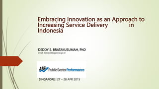 Embracing Innovation as an Approach to
Increasing Service Delivery in
Indonesia
DEDDY S. BRATAKUSUMAH, PhD
email: deddys@bappenas.go.id
SINGAPORE | 27 – 28 APR 2015
 