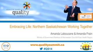Embracing Life: Northern Saskatchewan Working Together
Amanda Laboucane & Amanda Frain
Ministry of Government Relations & Mamawetan Churchill River Health Region
www.qualitysummit.ca
#QS14
 