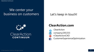 ClearAction Continuum
42
We center your
business on customers
© 2018 ClearAction Continuum. All rights reserved.
ClearAction.com
ClearAction
company/201333
+ClearActionCXO
CustomerExperienceOptimization
Let’s keep in touch!
 