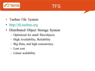 TFS

• Taobao File System
• http://tfs.taobao.org
• Distributed Object Storage System
   –   Optimized for small files/objects
   –   High Availability, Reliability
   –   Big Data, and high concurrency
   –   Lost cost
   –   Linear scalability
 