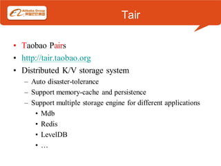Tair

• Taobao Pairs
• http://tair.taobao.org
• Distributed K/V storage system
   – Auto disaster-tolerance
   – Support memory-cache and persistence
   – Support multiple storage engine for different applications
      • Mdb
      • Redis
      • LevelDB
      •…
 