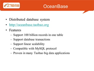 OceanBase

• Distributed database system
• http://oceanbase.taobao.org
• Features
   –   Support 100 billion records in one table
   –   Support database transactions
   –   Support linear scalability
   –   Compatible with MySQL protocol
   –   Proven in many Taobao big data applications
 