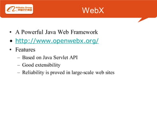 WebX

• A Powerful Java Web Framework
• http://www.openwebx.org/
• Features
  – Based on Java Servlet API
  – Good extensibility
  – Reliability is proved in large-scale web sites
 
