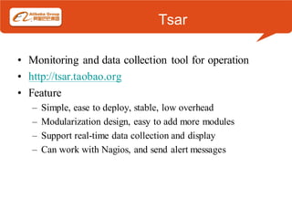 Tsar

• Monitoring and data collection tool for operation
• http://tsar.taobao.org
• Feature
   –   Simple, ease to deploy, stable, low overhead
   –   Modularization design, easy to add more modules
   –   Support real-time data collection and display
   –   Can work with Nagios, and send alert messages
 