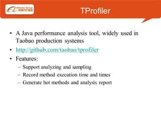 TProfiler

• A Java performance analysis tool, widely used in
  Taobao production systems
• http://github.com/taobao/tprofiler
• Features:
   – Support analyzing and sampling
   – Record method execution time and times
   – Generate hot methods and analysis report
 