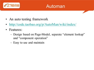 Automan

• An auto testing framework
• http://code.taobao.org/p/AutoMan/wiki/index/
• Features:
   – Design based on Page-Model, separate “element lookup”
     and “component operation”
   – Easy to use and maintain
 