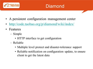 Diamond

• A persistent configuration management center
• http://code.taobao.org/p/diamond/wiki/index/
• Features
   – Simple
      • HTTP interface to get configuration
   – Reliable
      • Multiple level protect and disaster-tolerance support
      • Reliable notification on configuration update, to ensure
        client to get the latest data
 
