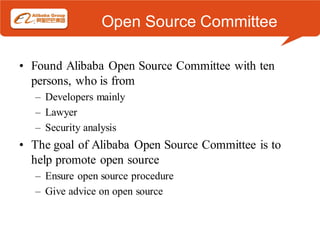 Open Source Committee

• Found Alibaba Open Source Committee with ten
  persons, who is from
  – Developers mainly
  – Lawyer
  – Security analysis
• The goal of Alibaba Open Source Committee is to
  help promote open source
  – Ensure open source procedure
  – Give advice on open source
 