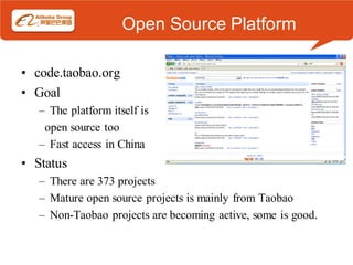 Open Source Platform

• code.taobao.org
• Goal
   – The platform itself is
    open source too
   – Fast access in China
• Status
   – There are 373 projects
   – Mature open source projects is mainly from Taobao
   – Non-Taobao projects are becoming active, some is good.
 
