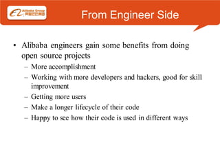 From Engineer Side

• Alibaba engineers gain some benefits from doing
  open source projects
   – More accomplishment
   – Working with more developers and hackers, good for skill
     improvement
   – Getting more users
   – Make a longer lifecycle of their code
   – Happy to see how their code is used in different ways
 