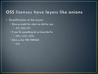 • Simplification of the layers
   • Give us credit for what we did for you
       • APL, BSD, MIT
   • If you fix something let us have the fix
       • MPL, LGPL, CDDL
   • Give us ALL THE THINGS!
       • GPL
 