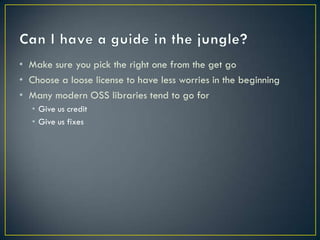• Make sure you pick the right one from the get go
• Choose a loose license to have less worries in the beginning
• Many modern OSS libraries tend to go for
   • Give us credit
   • Give us fixes
 