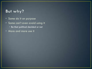 • Some do it on purpose
• Some can’t even avoid using it
  • Be that political decided or not
• More and more use it
 