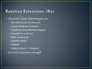 • Microsoft Open Technologies, Inc.
   •   The OSS branch of Microsoft
   •   Apache Hadoop Connector
   •   TypeScript Cross-Platform support
   •   CouchDB as a service
   •   Entity Framework
   •   ASP.NET MVC4
   •   WebAPI
   •   Node.js (Azure + Windows)
• Isn’t this corporate enough?
 