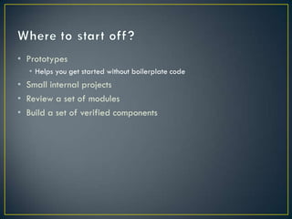 • Prototypes
   • Helps you get started without boilerplate code
• Small internal projects
• Review a set of modules
• Build a set of verified components
 