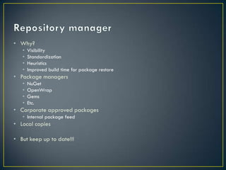 • Why?
   •   Visibility
   •   Standardization
   •   Heuristics
   •   Improved build time for package restore
• Package managers
   •   NuGet
   •   OpenWrap
   •   Gems
   •   Etc.
• Corporate approved packages
   • Internal package feed
• Local copies

• But keep up to date!!!
 