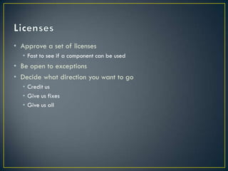 • Approve a set of licenses
  • Fast to see if a component can be used
• Be open to exceptions
• Decide what direction you want to go
  • Credit us
  • Give us fixes
  • Give us all
 