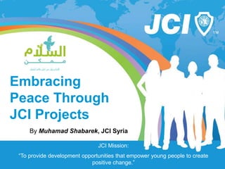www.jci.cc
Embracing
Peace Through
JCI Projects
By Muhamad Shabarek, JCI Syria
JCI Mission:
“To provide development opportunities that empower young people to create
positive change.”
 